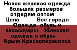 Новая женская одежда больших размеров (отдадим оптом)   › Цена ­ 500 - Все города Одежда, обувь и аксессуары » Женская одежда и обувь   . Крым,Красноперекопск